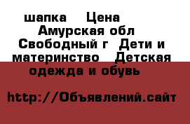 шапка  › Цена ­ 500 - Амурская обл., Свободный г. Дети и материнство » Детская одежда и обувь   